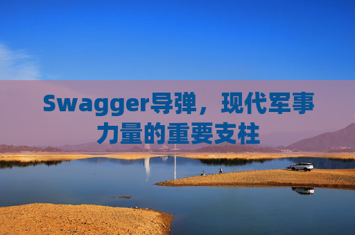 Swagger导弹,现代军事力量的重要支柱