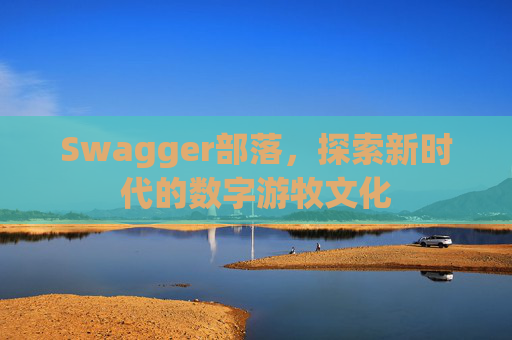 Swagger部落,探索新时代的数字游牧文化
