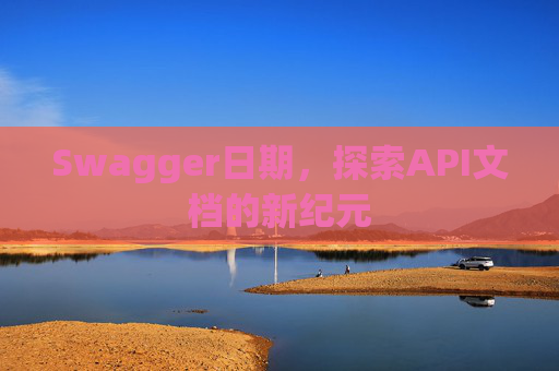 Swagger日期,探索API文档的新纪元 Swagger日期,探索API文档的新纪元